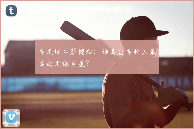 年足坛年薪揭秘:谁是当年收入最高的足球巨星?