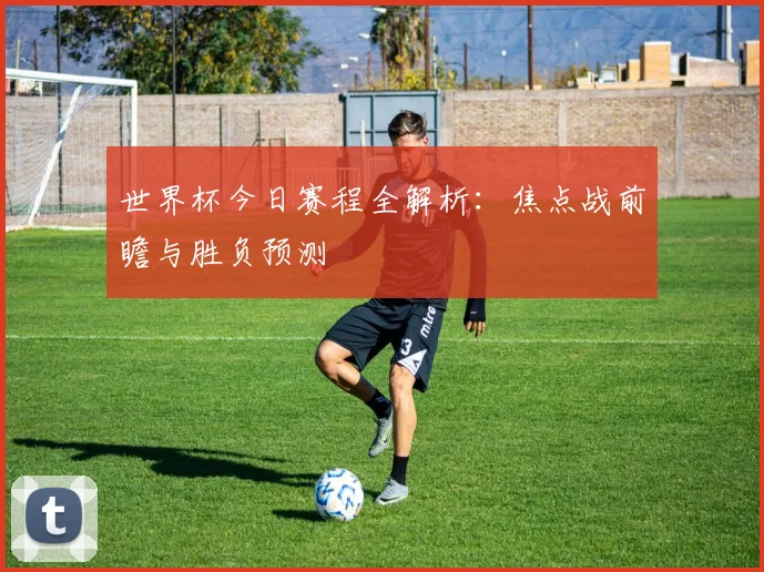 世界杯今日赛程全解析：焦点战前瞻与胜负预测