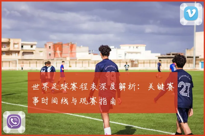 世界足球赛程表深度解析:关键赛事时间线与观赛指南