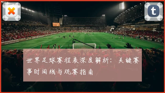 世界足球赛程表深度解析：关键赛事时间线与观赛指南