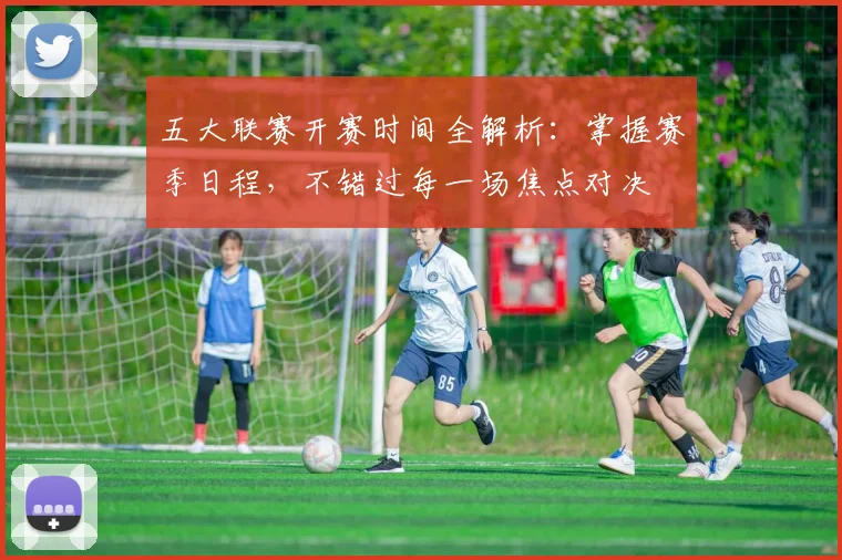 五大联赛开赛时间全解析:掌握赛季日程,不错过每一场焦点对决