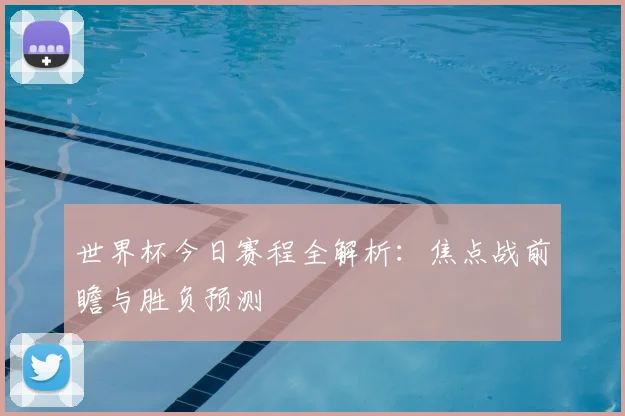 世界杯今日赛程全解析:焦点战前瞻与胜负预测