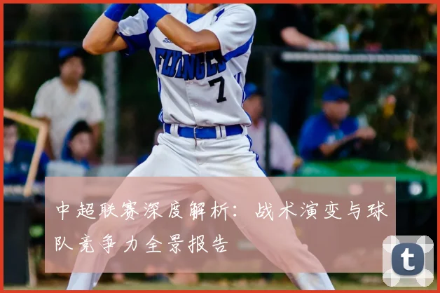 中超联赛深度解析:战术演变与球队竞争力全景报告