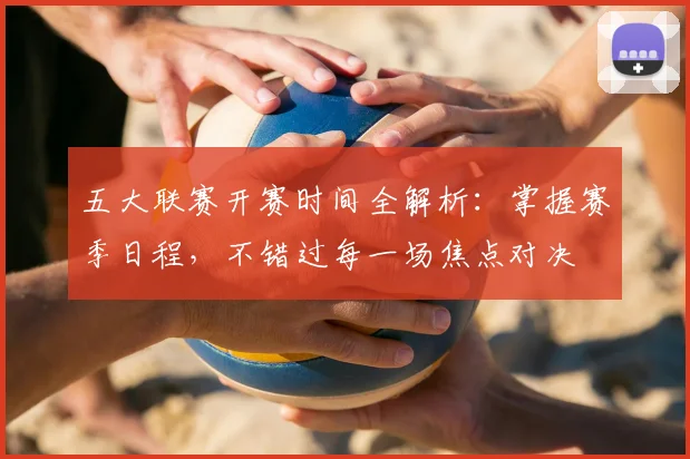 五大联赛开赛时间全解析:掌握赛季日程,不错过每一场焦点对决