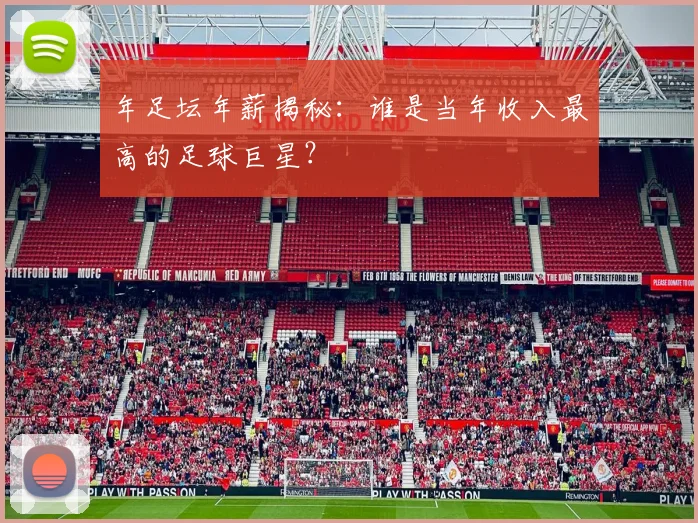 年足坛年薪揭秘：谁是当年收入最高的足球巨星？