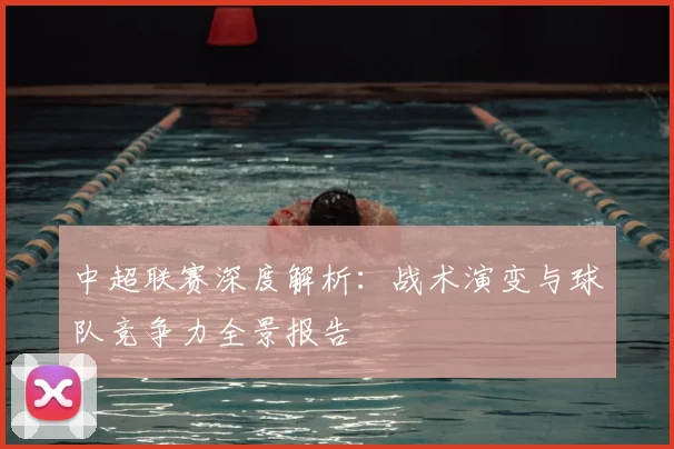 中超联赛深度解析:战术演变与球队竞争力全景报告